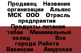 Продавец › Название организации ­ Альянс-МСК, ООО › Отрасль предприятия ­ Продукты питания, табак › Минимальный оклад ­ 23 000 - Все города Работа » Вакансии   . Амурская обл.,Архаринский р-н